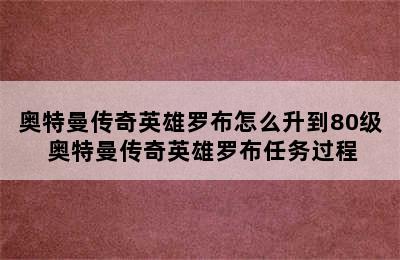 奥特曼传奇英雄罗布怎么升到80级 奥特曼传奇英雄罗布任务过程